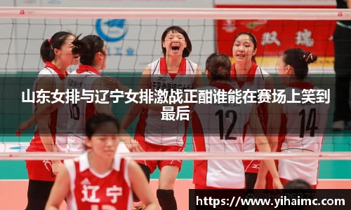山东女排与辽宁女排激战正酣谁能在赛场上笑到最后